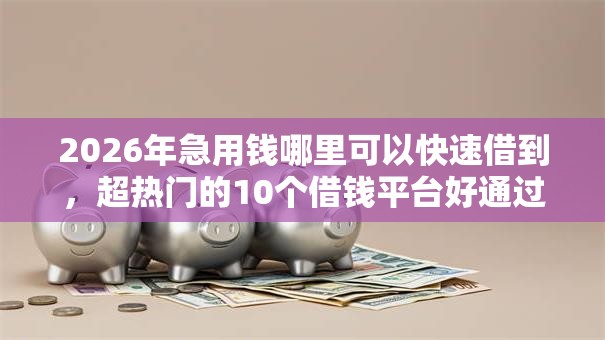 2026年急用钱哪里可以快速借到,超热门的10个借钱平台好通过推荐 2026年急用钱哪里可以快速借到,超热门的10个借钱平台好通过推荐