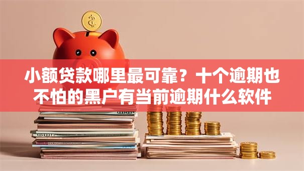 小额贷款哪里最可靠?十个逾期也不怕的黑户有当前逾期什么软件能做贷款 小额贷款哪里最可靠?十个逾期也不怕的黑户有当前逾期什么软件能做贷款
