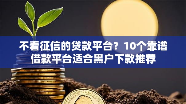 不看征信的贷款平台?10个靠谱借款平台适合黑户下款推荐 不看征信的贷款平台?10个靠谱借款平台适合黑户下款推荐