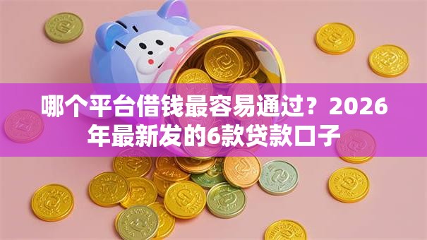 哪个平台借钱最容易通过？2026年最新发的6款贷款口子