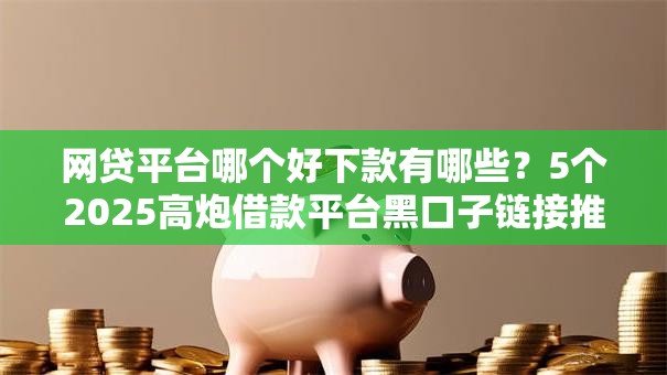 网贷平台哪个好下款有哪些?5个2025高炮借款平台黑口子链接推荐给你 网贷平台哪个好下款有哪些?5个2025高炮借款平台黑口子链接推荐给你