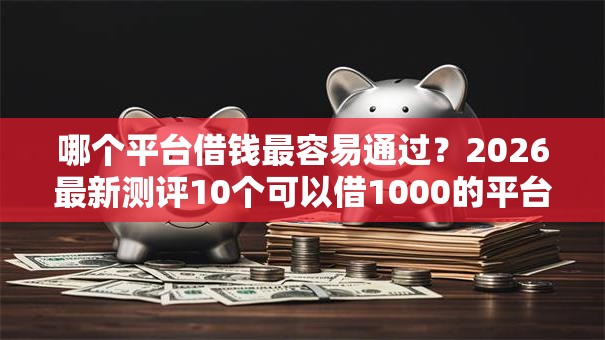 哪个平台借钱最容易通过?2026最新测评10个可以借1000的平台秒下款 哪个平台借钱最容易通过?2026最新测评10个可以借1000的平台秒下款