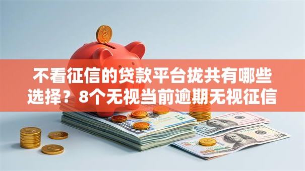 不看征信的贷款平台拢共有哪些选择？8个无视当前逾期无视征信的借款口子详解