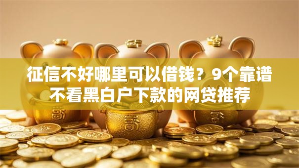 征信不好哪里可以借钱？9个靠谱不看黑白户下款的网贷推荐