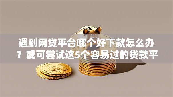 遇到网贷平台哪个好下款怎么办？或可尝试这5个容易过的贷款平台