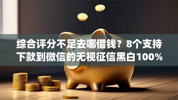 综合评分不足去哪借钱?8个支持下款到微信的无视征信黑白100%秒下app 综合评分不足去哪借钱?8个支持下款到微信的无视征信黑白100%秒下app