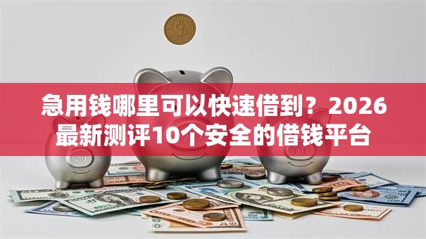 急用钱哪里可以快速借到?2026最新测评10个安全的借钱平台 急用钱哪里可以快速借到?2026最新测评10个安全的借钱平台