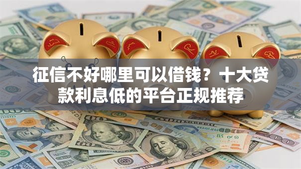 征信不好哪里可以借钱?十大贷款利息低的平台正规推荐 征信不好哪里可以借钱?十大贷款利息低的平台正规推荐