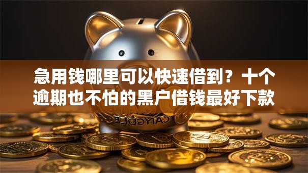 急用钱哪里可以快速借到?十个逾期也不怕的黑户借钱最好下款平台 急用钱哪里可以快速借到?十个逾期也不怕的黑户借钱最好下款平台