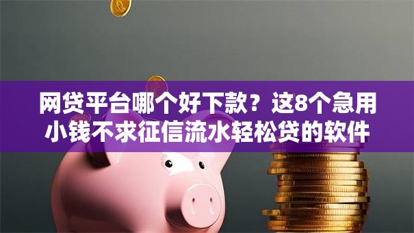 网贷平台哪个好下款?这8个急用小钱不求征信流水轻松贷的软件值得一试 网贷平台哪个好下款?这8个急用小钱不求征信流水轻松贷的软件值得一试
