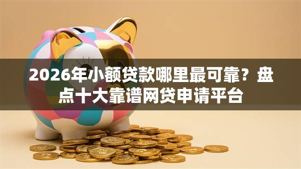 2026年小额贷款哪里最可靠?盘点十大靠谱网贷申请平台 2026年小额贷款哪里最可靠?盘点十大靠谱网贷申请平台