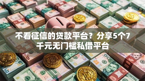 不看征信的贷款平台?分享5个7千元无门槛私借平台 不看征信的贷款平台?分享5个7千元无门槛私借平台