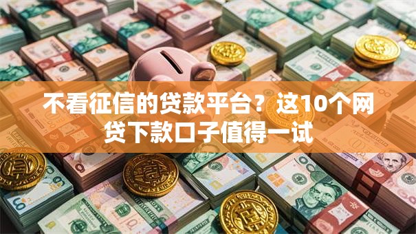 不看征信的贷款平台？这10个网贷下款口子值得一试