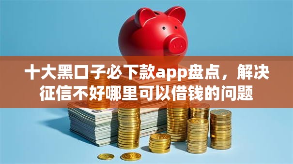 十大黑口子必下款app盘点,解决征信不好哪里可以借钱的问题 十大黑口子必下款app盘点,解决征信不好哪里可以借钱的问题
