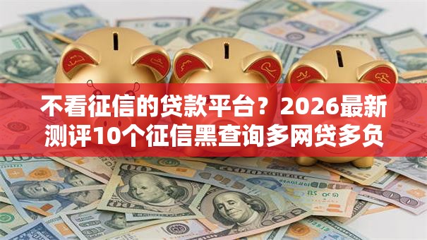 不看征信的贷款平台?2026最新测评10个征信黑查询多网贷多负债高还能百分百下款的 不看征信的贷款平台?2026最新测评10个征信黑查询多网贷多负债高还能百分百下款的