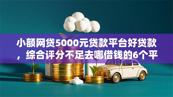 小额网贷5000元贷款平台好贷款,综合评分不足去哪借钱的6个平台介绍 小额网贷5000元贷款平台好贷款,综合评分不足去哪借钱的6个平台介绍