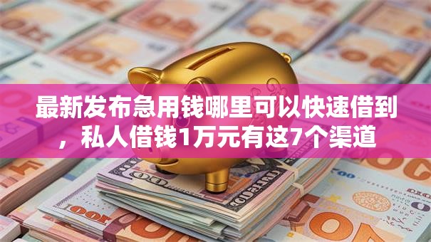 最新发布急用钱哪里可以快速借到,私人借钱1万元有这7个渠道 最新发布急用钱哪里可以快速借到,私人借钱1万元有这7个渠道