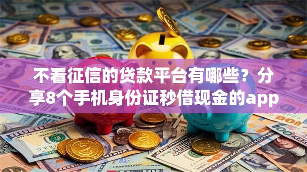 不看征信的贷款平台有哪些?分享8个手机身份证秒借现金的app 不看征信的贷款平台有哪些?分享8个手机身份证秒借现金的app