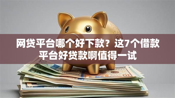 网贷平台哪个好下款？这7个借款平台好贷款啊值得一试