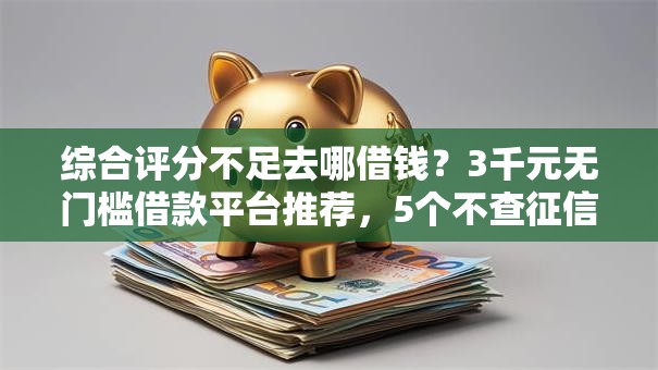 综合评分不足去哪借钱?3千元无门槛借款平台推荐,5个不查征信好下款的网贷平台盘点 综合评分不足去哪借钱?3千元无门槛借款平台推荐,5个不查征信好下款的网贷平台盘点