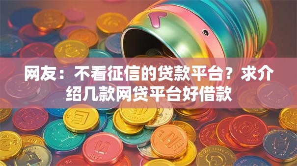 网友:不看征信的贷款平台?求介绍几款网贷平台好借款 网友:不看征信的贷款平台?求介绍几款网贷平台好借款