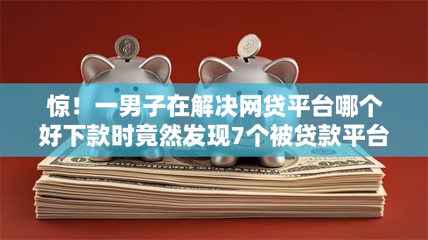 惊!一男子在解决网贷平台哪个好下款时竟然发现7个被贷款平台骗了怎么办,事后分享了出来 惊!一男子在解决网贷平台哪个好下款时竟然发现7个被贷款平台骗了怎么办,事后分享了出来