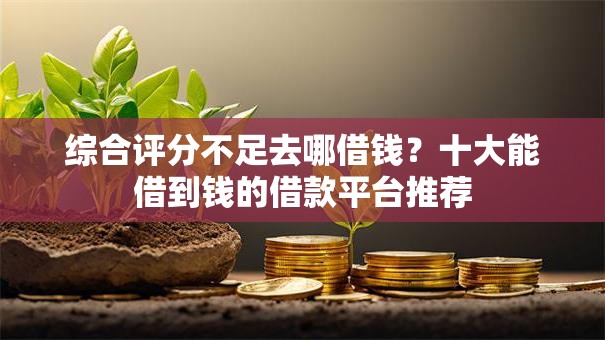 综合评分不足去哪借钱?十大能借到钱的借款平台推荐 综合评分不足去哪借钱?十大能借到钱的借款平台推荐