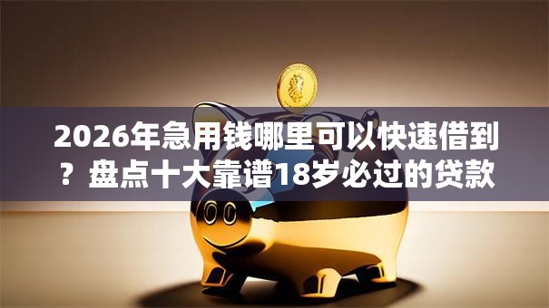 2026年急用钱哪里可以快速借到?盘点十大靠谱18岁必过的贷款平台 2026年急用钱哪里可以快速借到?盘点十大靠谱18岁必过的贷款平台