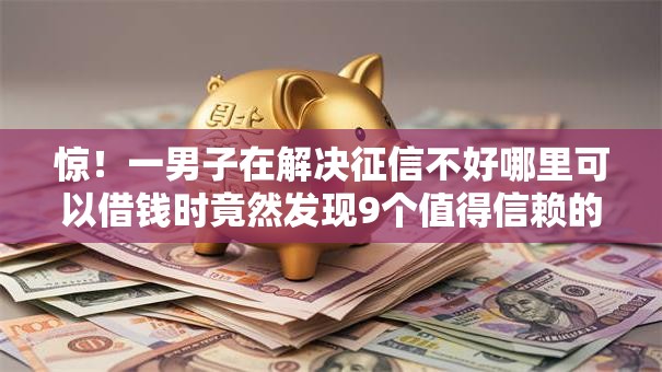 惊!一男子在解决征信不好哪里可以借钱时竟然发现9个值得信赖的借钱平台,事后分享了出来 惊!一男子在解决征信不好哪里可以借钱时竟然发现9个值得信赖的借钱平台,事后分享了出来