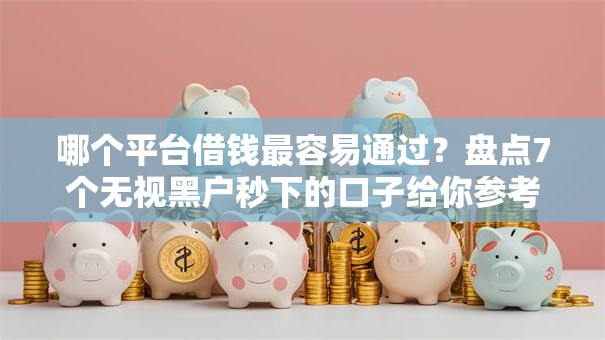 哪个平台借钱最容易通过?盘点7个无视黑户秒下的口子给你参考 哪个平台借钱最容易通过?盘点7个无视黑户秒下的口子给你参考