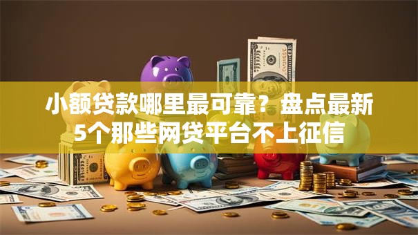 小额贷款哪里最可靠?盘点最新5个那些网贷平台不上征信 小额贷款哪里最可靠?盘点最新5个那些网贷平台不上征信