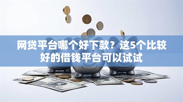 网贷平台哪个好下款?这5个比较好的借钱平台可以试试 网贷平台哪个好下款?这5个比较好的借钱平台可以试试
