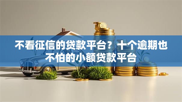 不看征信的贷款平台?十个逾期也不怕的小额贷款平台 不看征信的贷款平台?十个逾期也不怕的小额贷款平台