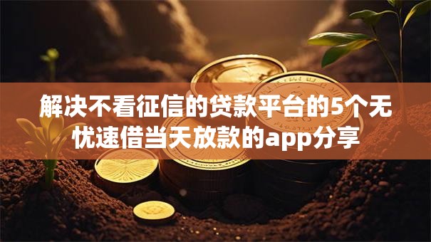 解决不看征信的贷款平台的5个无忧速借当天放款的app分享 解决不看征信的贷款平台的5个无忧速借当天放款的app分享