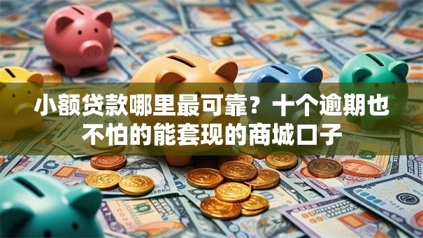 小额贷款哪里最可靠?十个逾期也不怕的能套现的商城口子 小额贷款哪里最可靠?十个逾期也不怕的能套现的商城口子