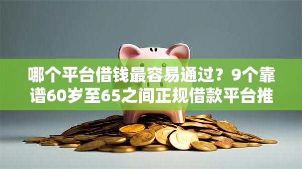 哪个平台借钱最容易通过?9个靠谱60岁至65之间正规借款平台推荐 哪个平台借钱最容易通过?9个靠谱60岁至65之间正规借款平台推荐