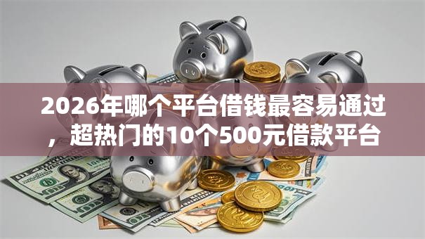 2026年哪个平台借钱最容易通过，超热门的10个500元借款平台好借钱推荐