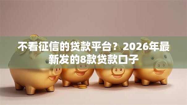 不看征信的贷款平台?2026年最新发的8款贷款口子 不看征信的贷款平台?2026年最新发的8款贷款口子