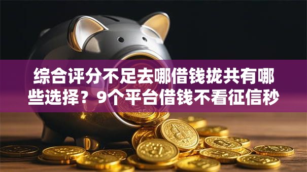 综合评分不足去哪借钱拢共有哪些选择？9个平台借钱不看征信秒到账详解