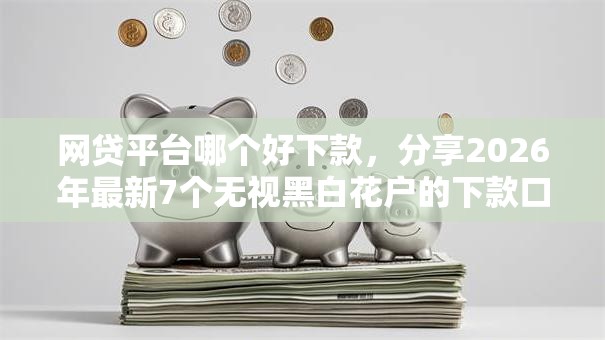 网贷平台哪个好下款，分享2026年最新7个无视黑白花户的下款口子