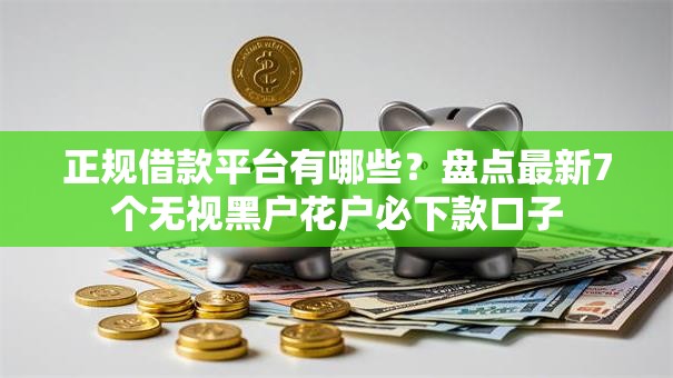 正规借款平台有哪些？盘点最新7个无视黑户花户必下款口子