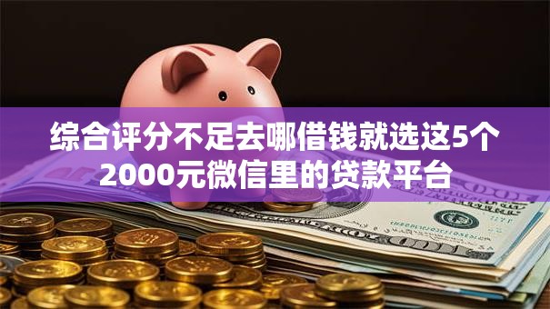 综合评分不足去哪借钱就选这5个2000元微信里的贷款平台