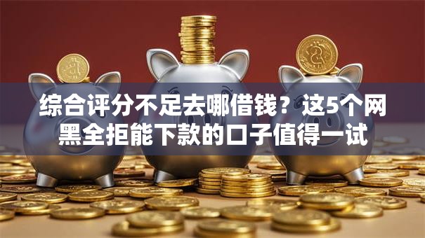 综合评分不足去哪借钱?这5个网黑全拒能下款的口子值得一试 综合评分不足去哪借钱?这5个网黑全拒能下款的口子值得一试