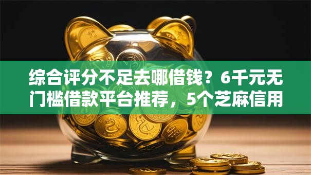 综合评分不足去哪借钱?6千元无门槛借款平台推荐,5个芝麻信用439分下款的平台盘点 综合评分不足去哪借钱?6千元无门槛借款平台推荐,5个芝麻信用439分下款的平台盘点