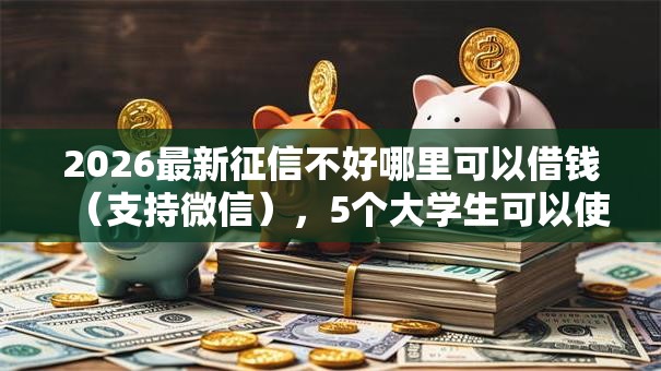 2026最新征信不好哪里可以借钱(支持微信),5个大学生可以使用的平台无私分享 2026最新征信不好哪里可以借钱(支持微信),5个大学生可以使用的平台无私分享