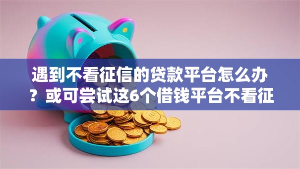 遇到不看征信的贷款平台怎么办?或可尝试这6个借钱平台不看征信容易通过的口子 遇到不看征信的贷款平台怎么办?或可尝试这6个借钱平台不看征信容易通过的口子