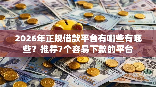 2026年正规借款平台有哪些有哪些?推荐7个容易下款的平台 2026年正规借款平台有哪些有哪些?推荐7个容易下款的平台