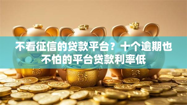 不看征信的贷款平台？十个逾期也不怕的平台贷款利率低