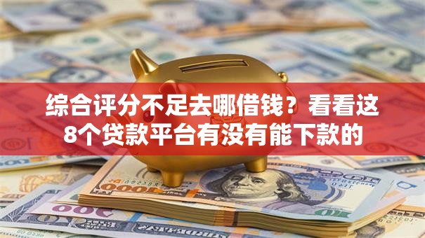 综合评分不足去哪借钱？看看这8个贷款平台有没有能下款的