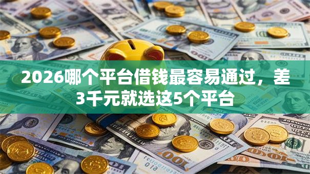 2026哪个平台借钱最容易通过,差3千元就选这5个平台 2026哪个平台借钱最容易通过,差3千元就选这5个平台